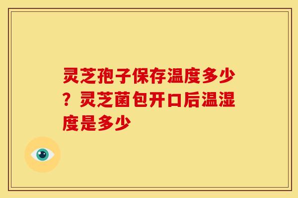 灵芝孢子保存温度多少?灵芝菌包开口后温湿度是多少