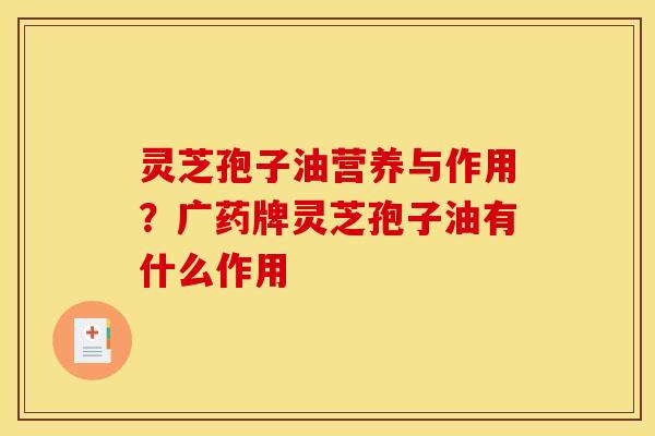 灵芝孢子油营养与作用?广药牌灵芝孢子油有什么作用