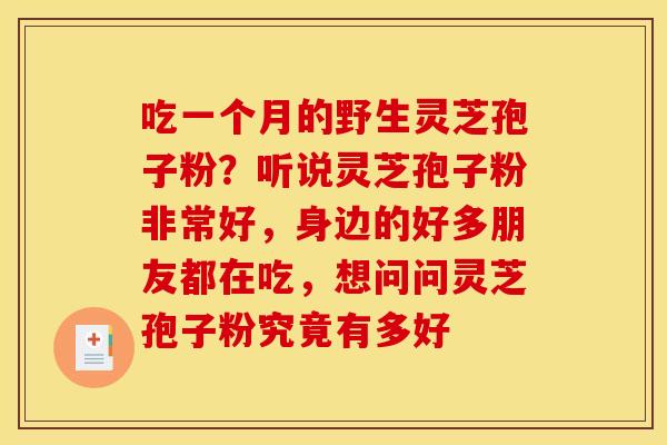 吃一个月的野生灵芝孢子粉?听说灵芝孢子粉非常好,身边的好多朋友都在吃,想问问灵芝孢子粉究竟有多好