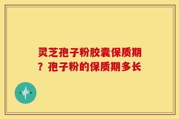 灵芝孢子粉胶囊保质期?孢子粉的保质期多长