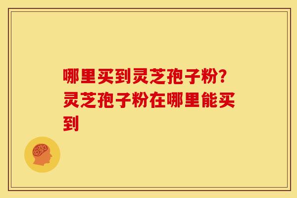 哪里买到灵芝孢子粉？灵芝孢子粉在哪里能买到