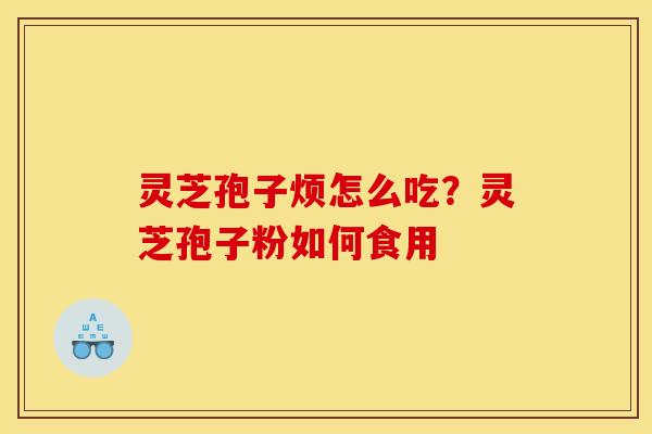 灵芝孢子烦怎么吃?灵芝孢子粉如何食用