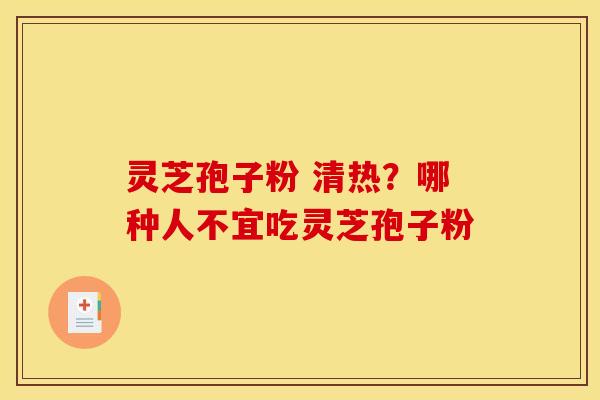 灵芝孢子粉 清热？哪种人不宜吃灵芝孢子粉