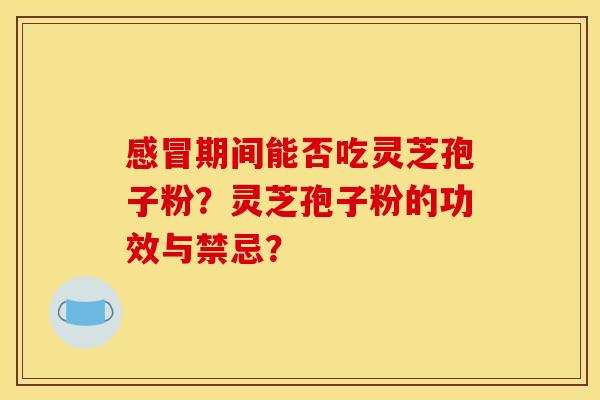 感冒期间能否吃灵芝孢子粉?灵芝孢子粉的功效与禁忌?