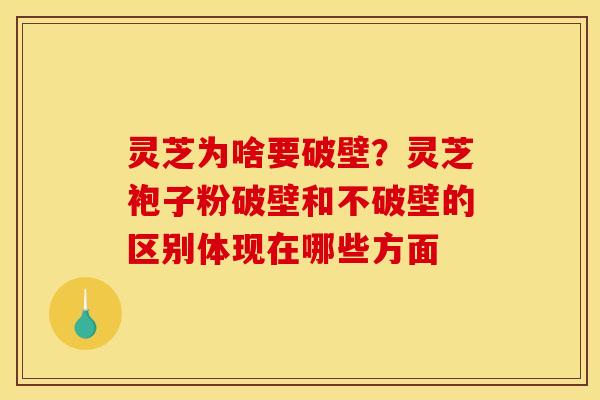 灵芝为啥要破壁?灵芝袍子粉破壁和不破壁的区别体现在哪些方面