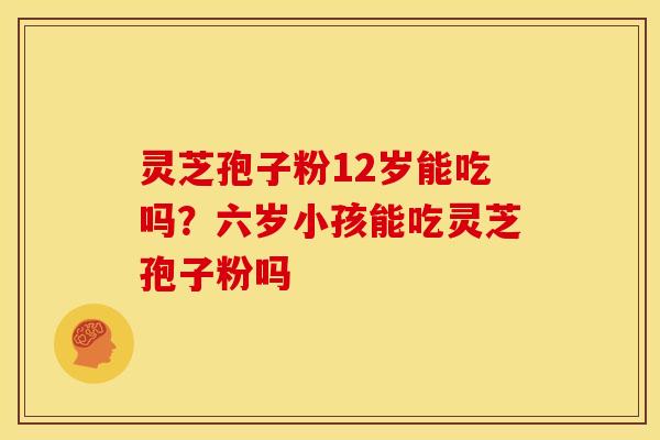 灵芝孢子粉12岁能吃吗？六岁小孩能吃灵芝孢子粉吗