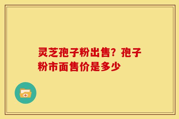 灵芝孢子粉出售?孢子粉市面售价是多少