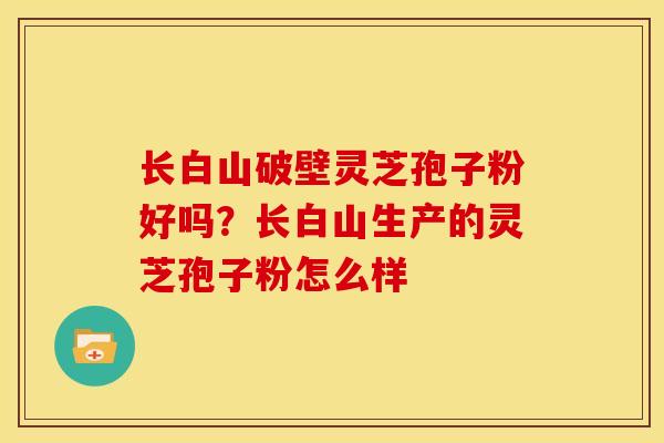 长白山破壁灵芝孢子粉好吗?长白山生产的灵芝孢子粉怎么样