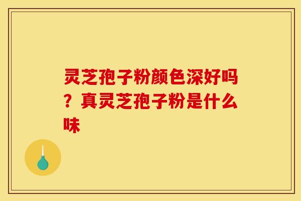 灵芝孢子粉颜色深好吗?真灵芝孢子粉是什么味