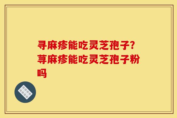 寻麻疹能吃灵芝孢子?荨麻疹能吃灵芝孢子粉吗