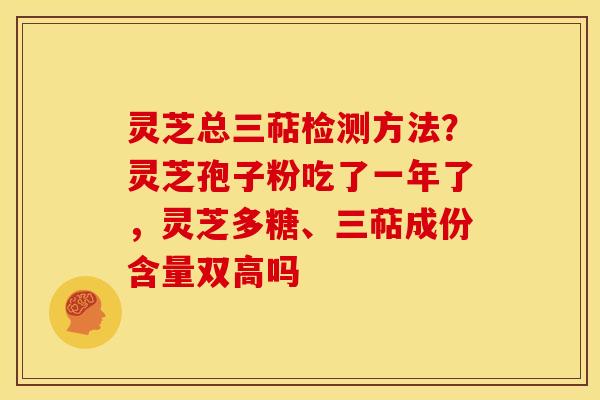 灵芝总三萜检测方法?灵芝孢子粉吃了一年了,灵芝多糖、三萜成份含量双高吗