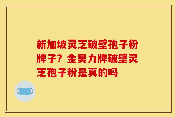 新加坡灵芝破壁孢子粉牌子？金奥力牌破壁灵芝孢子粉是真的吗