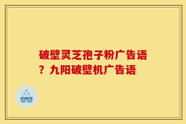 破壁灵芝孢子粉广告语？九阳破壁机广告语