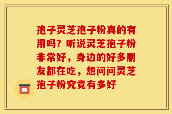 孢子灵芝孢子粉真的有用吗?听说灵芝孢子粉非常好,身边的好多朋友都在吃,想问问灵芝孢子粉究竟有多好