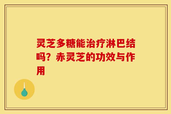 灵芝多糖能治疗淋巴结吗?赤灵芝的功效与作用