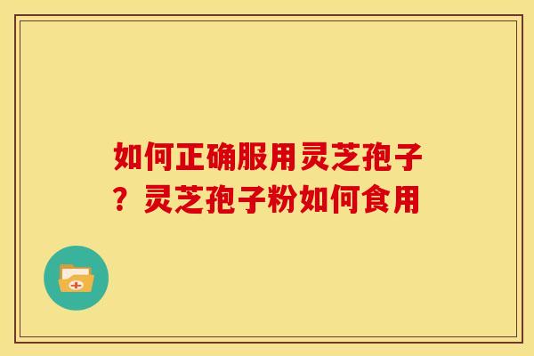 如何正确服用灵芝孢子?灵芝孢子粉如何食用