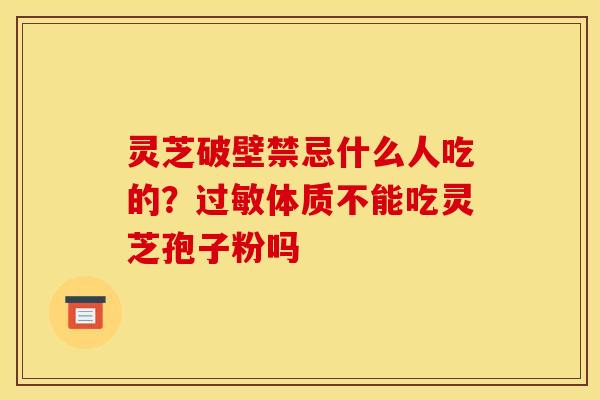 灵芝破壁禁忌什么人吃的?过敏体质不能吃灵芝孢子粉吗