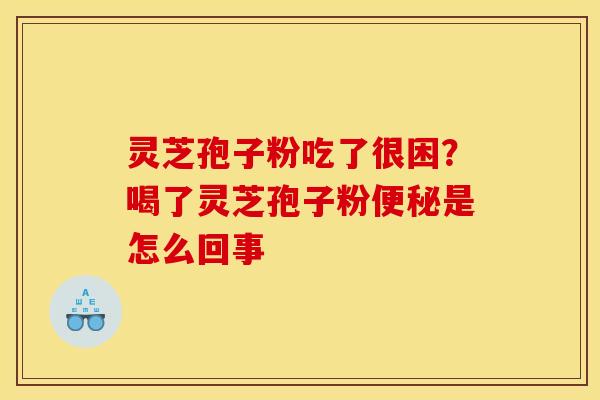 灵芝孢子粉吃了很困?喝了灵芝孢子粉便秘是怎么回事