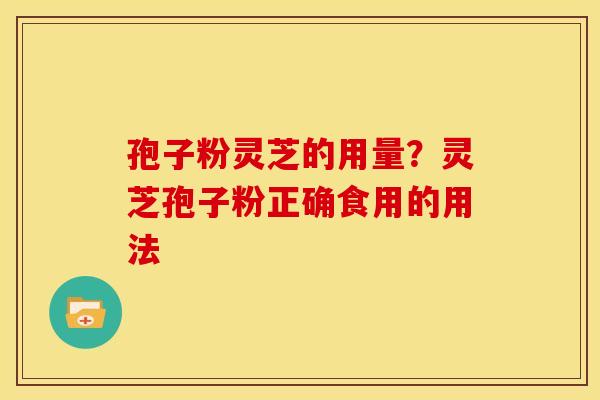 孢子粉灵芝的用量？灵芝孢子粉正确食用的用法