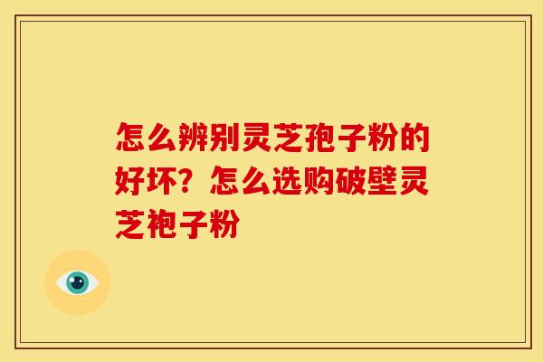 怎么辨别灵芝孢子粉的好坏？怎么选购破壁灵芝袍子粉