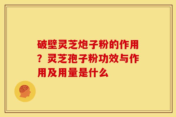 破壁灵芝炮子粉的作用?灵芝孢子粉功效与作用及用量是什么