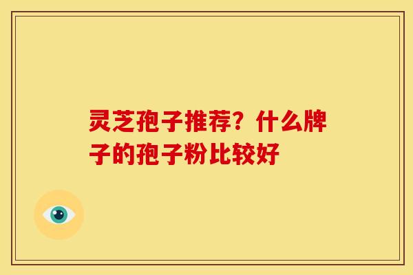 灵芝孢子推荐？什么牌子的孢子粉比较好