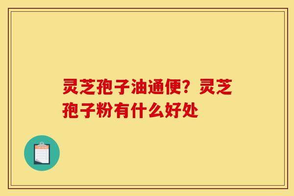 灵芝孢子油通便？灵芝孢子粉有什么好处