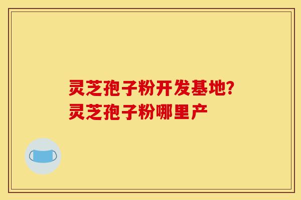 灵芝孢子粉开发基地?灵芝孢子粉哪里产
