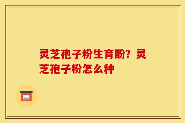 灵芝孢子粉生育酚?灵芝孢子粉怎么种