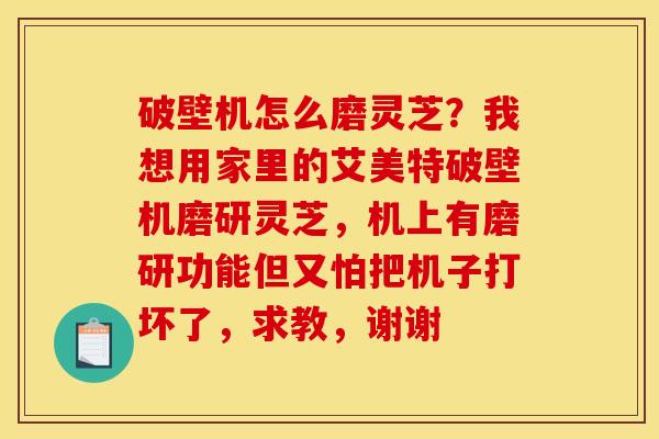 破壁机怎么磨灵芝?我想用家里的艾美特破壁机磨研灵芝,机上有磨研功能但又怕把机子打坏了,求教,谢谢