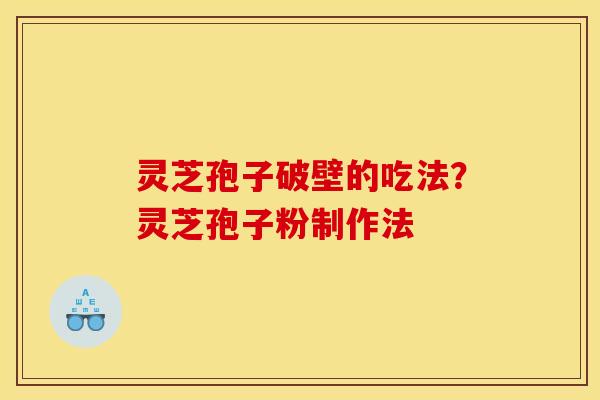 灵芝孢子破壁的吃法?灵芝孢子粉制作法
