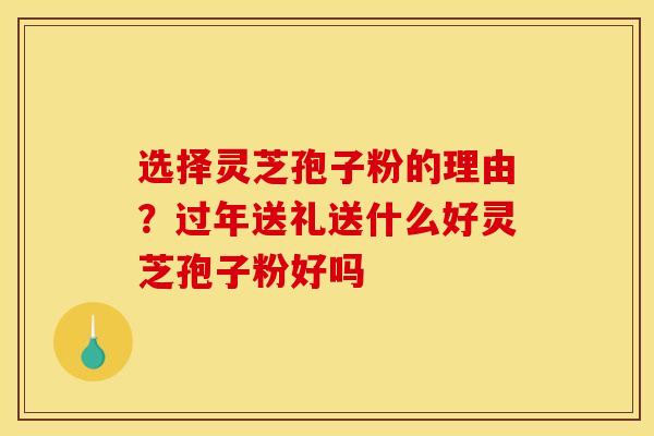 选择灵芝孢子粉的理由？过年送礼送什么好灵芝孢子粉好吗