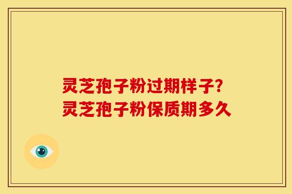 灵芝孢子粉过期样子?灵芝孢子粉保质期多久