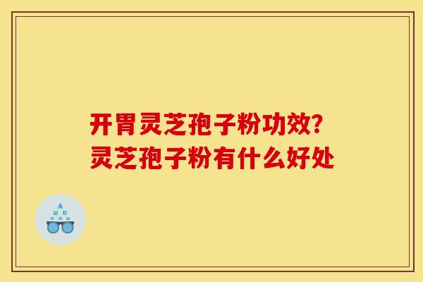 开胃灵芝孢子粉功效?灵芝孢子粉有什么好处