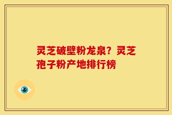 灵芝破壁粉龙泉?灵芝孢子粉产地排行榜
