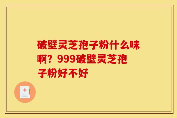 破壁灵芝孢子粉什么味啊?999破壁灵芝孢子粉好不好