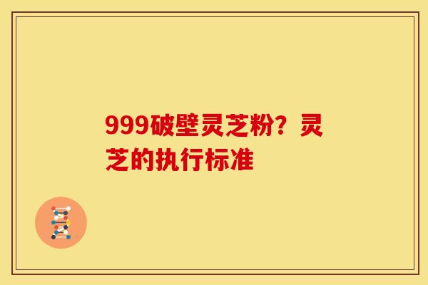 999破壁灵芝粉?灵芝的执行标准