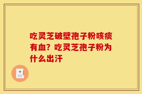 吃灵芝破壁孢子粉咳痰有血?吃灵芝孢子粉为什么出汗