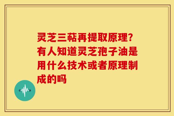 灵芝三萜再提取原理?有人知道灵芝孢子油是用什么技术或者原理制成的吗