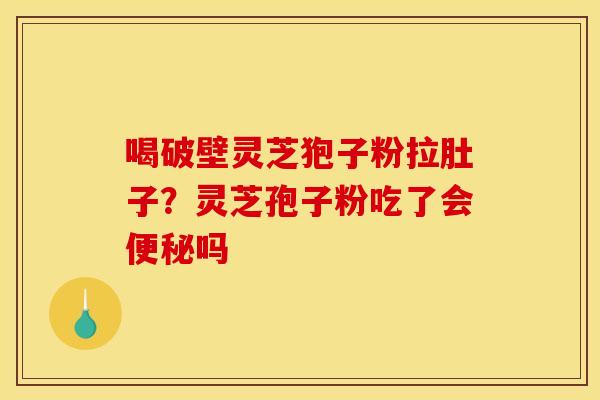 喝破壁灵芝狍子粉拉肚子?灵芝孢子粉吃了会便秘吗