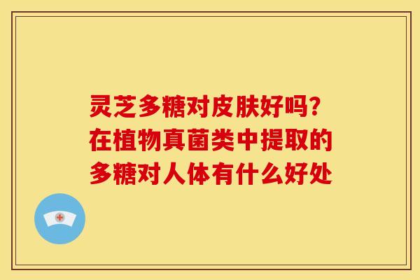 灵芝多糖对皮肤好吗？在植物真菌类中提取的多糖对人体有什么好处