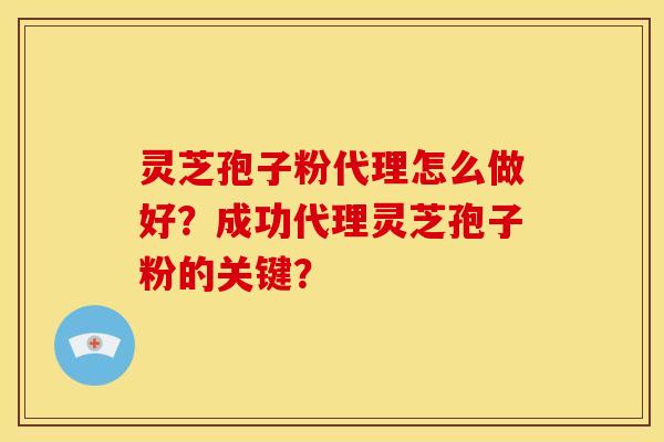 灵芝孢子粉代理怎么做好?成功代理灵芝孢子粉的关键?