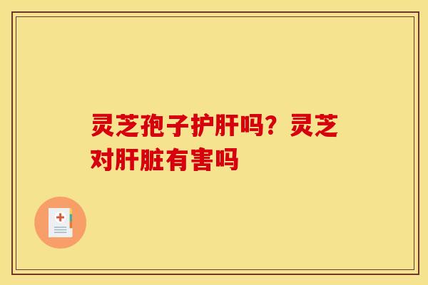 灵芝孢子护肝吗?灵芝对肝脏有害吗