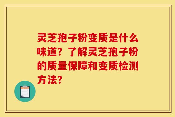 灵芝孢子粉变质是什么味道?了解灵芝孢子粉的质量保障和变质检测方法?