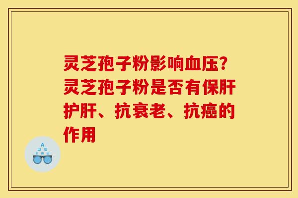 灵芝孢子粉影响血压？灵芝孢子粉是否有保肝护肝、抗衰老、抗癌的作用