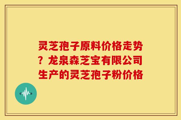 灵芝孢子原料价格走势?龙泉森芝宝有限公司生产的灵芝孢子粉价格