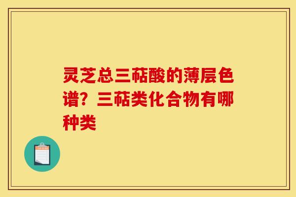 灵芝总三萜酸的薄层色谱?三萜类化合物有哪种类