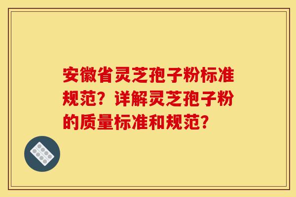 安徽省灵芝孢子粉标准规范?详解灵芝孢子粉的质量标准和规范?