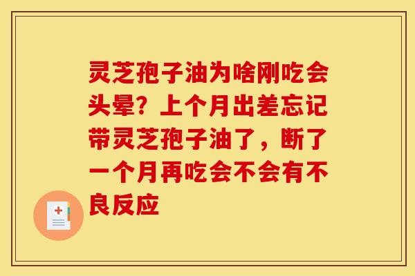 灵芝孢子油为啥刚吃会头晕?上个月出差忘记带灵芝孢子油了,断了一个月再吃会不会有不良反应