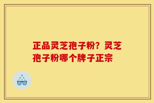 正品灵芝孢子粉?灵芝孢子粉哪个牌子正宗